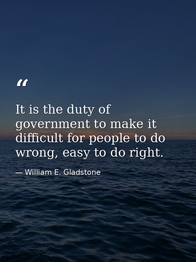 It is the duty of government to make it difficult for people to do wrong, easy to do right. — William E. Gladstone