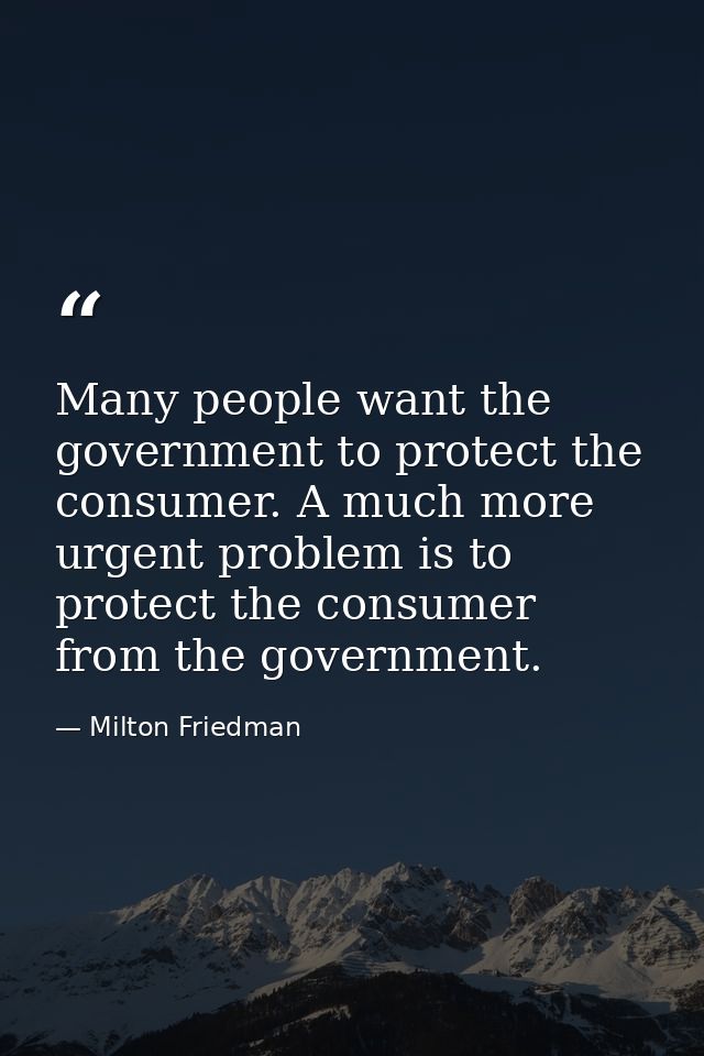 Many people want the government to protect the consumer. A much more urgent problem is to protect the consumer from the  — Milton Friedman