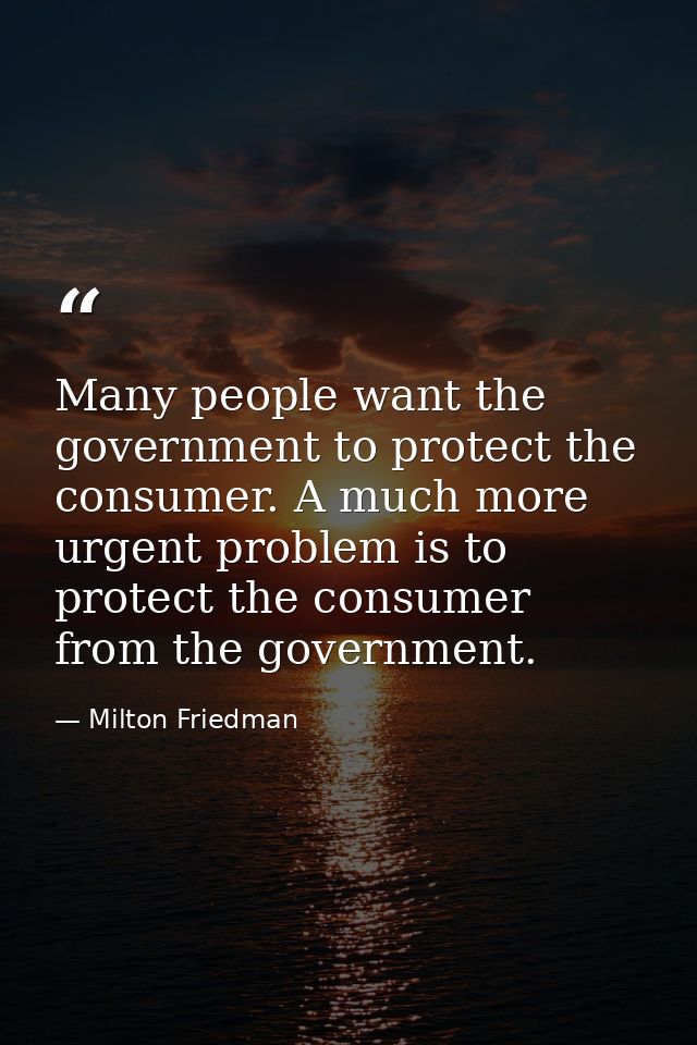 Many people want the government to protect the consumer. A much more urgent problem is to protect the consumer from the  — Milton Friedman