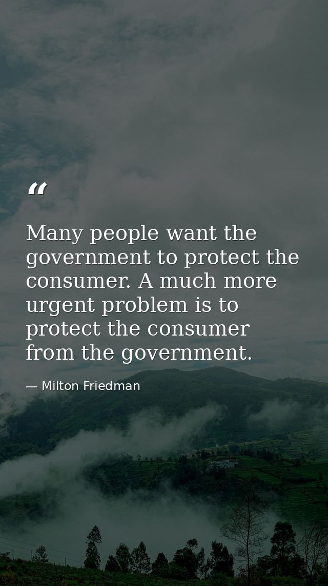 Many people want the government to protect the consumer. A much more urgent problem is to protect the consumer from the  — Milton Friedman