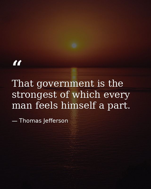 That government is the strongest of which every man feels himself a part. — Thomas Jefferson