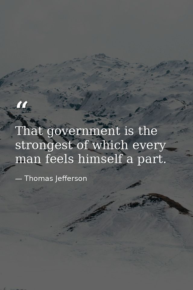 That government is the strongest of which every man feels himself a part. — Thomas Jefferson