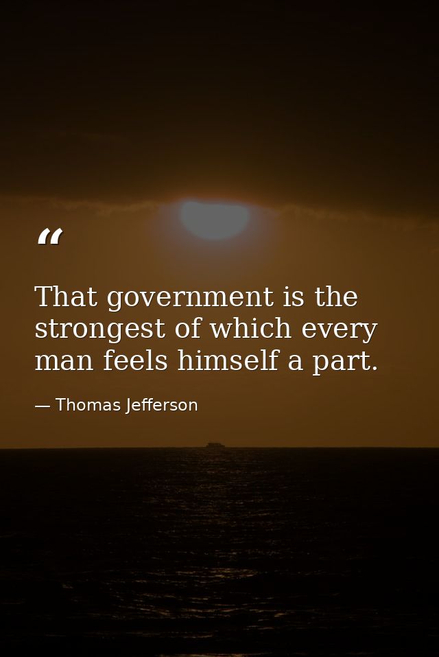 That government is the strongest of which every man feels himself a part. — Thomas Jefferson