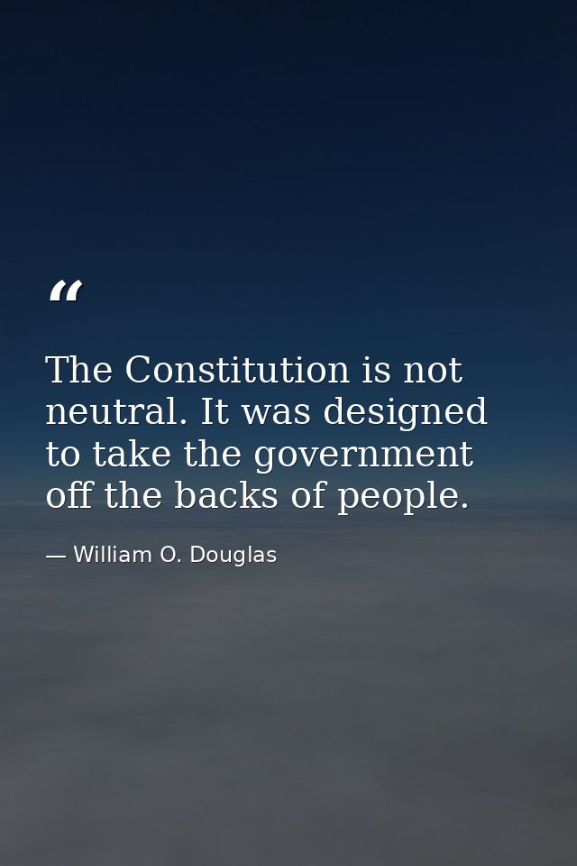 The Constitution is not neutral. It was designed to take the government off the backs of people. — William O. Douglas