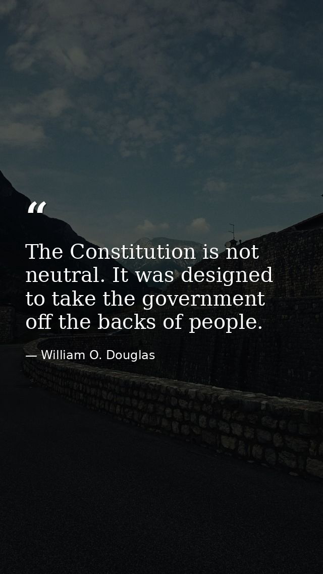 The Constitution is not neutral. It was designed to take the government off the backs of people. — William O. Douglas
