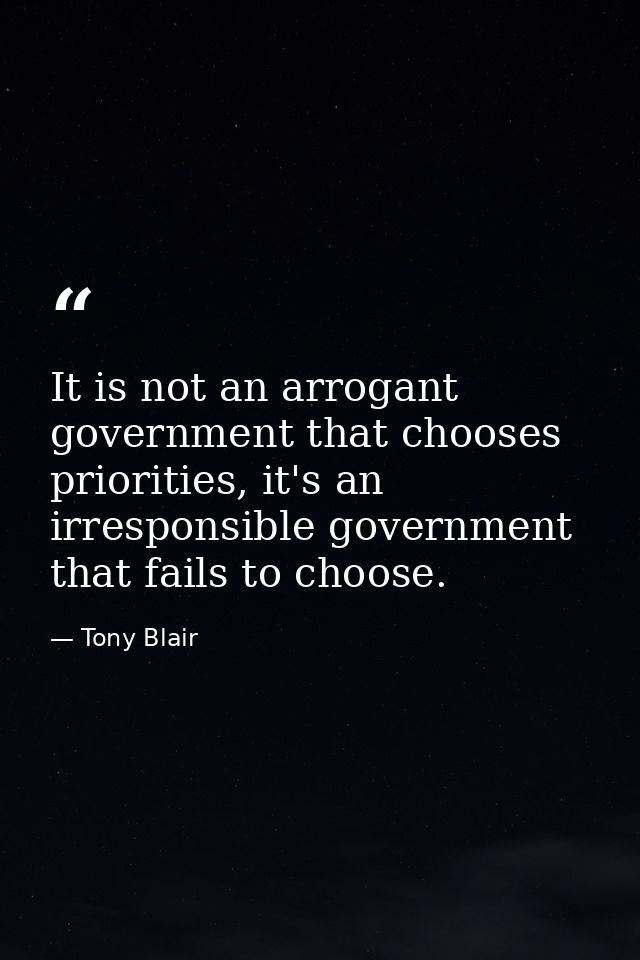 It is not an arrogant government that chooses priorities, it's an irresponsible government that fails to choose. — Tony Blair