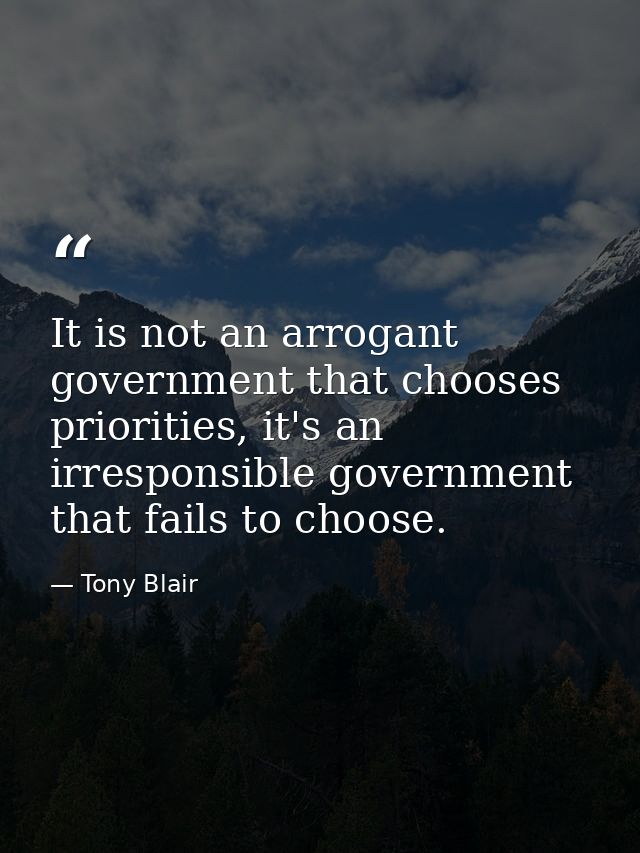 It is not an arrogant government that chooses priorities, it's an irresponsible government that fails to choose. — Tony Blair