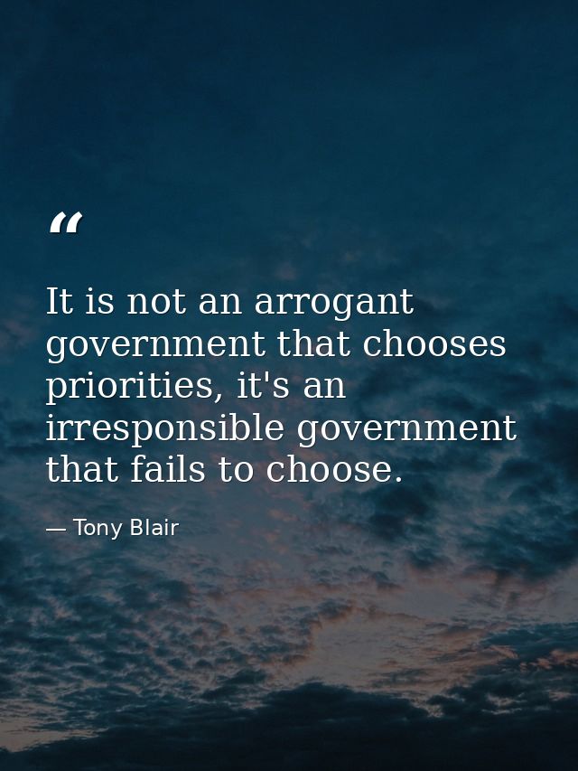 It is not an arrogant government that chooses priorities, it's an irresponsible government that fails to choose. — Tony Blair