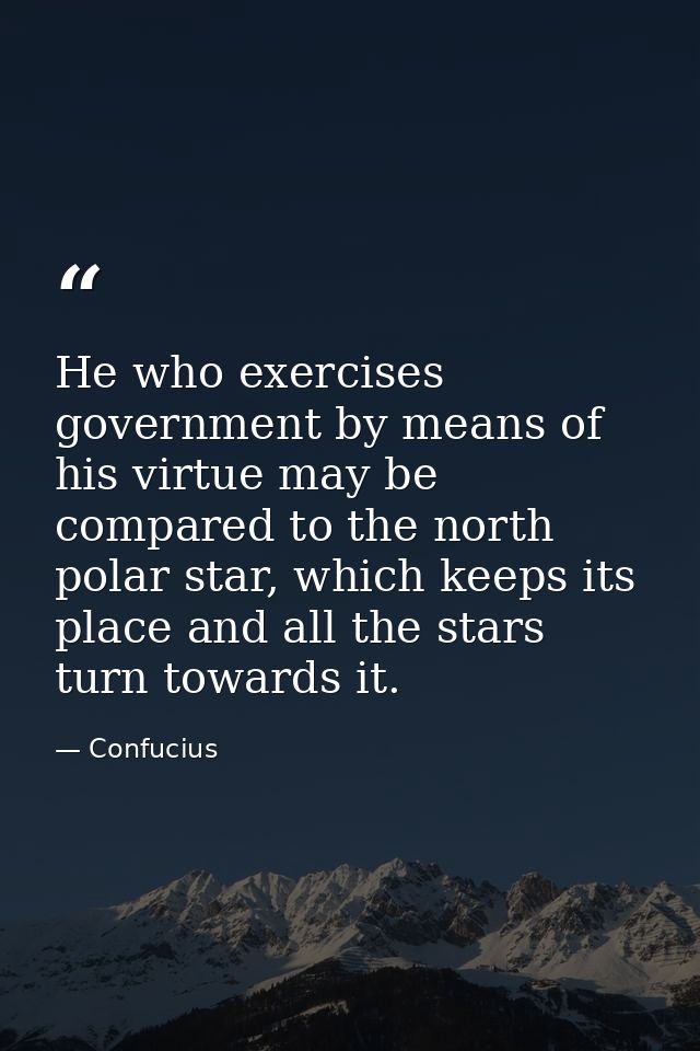 He who exercises government by means of his virtue may be compared to the north polar star, which keeps its place and al — Confucius