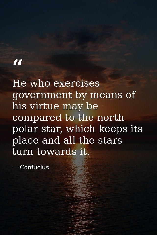 He who exercises government by means of his virtue may be compared to the north polar star, which keeps its place and al — Confucius