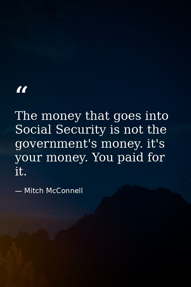 The money that goes into Social Security is not the government's money. it's your money. You paid for it. — Mitch McConnell