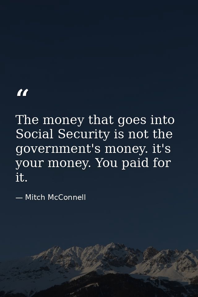 The money that goes into Social Security is not the government's money. it's your money. You paid for it. — Mitch McConnell