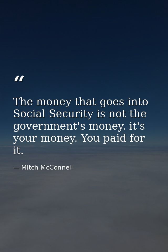 The money that goes into Social Security is not the government's money. it's your money. You paid for it. — Mitch McConnell