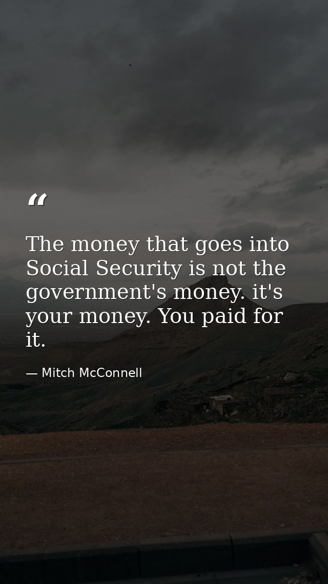 The money that goes into Social Security is not the government's money. it's your money. You paid for it. — Mitch McConnell