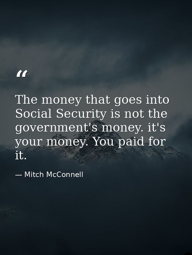 The money that goes into Social Security is not the government's money. it's your money. You paid for it. — Mitch McConnell