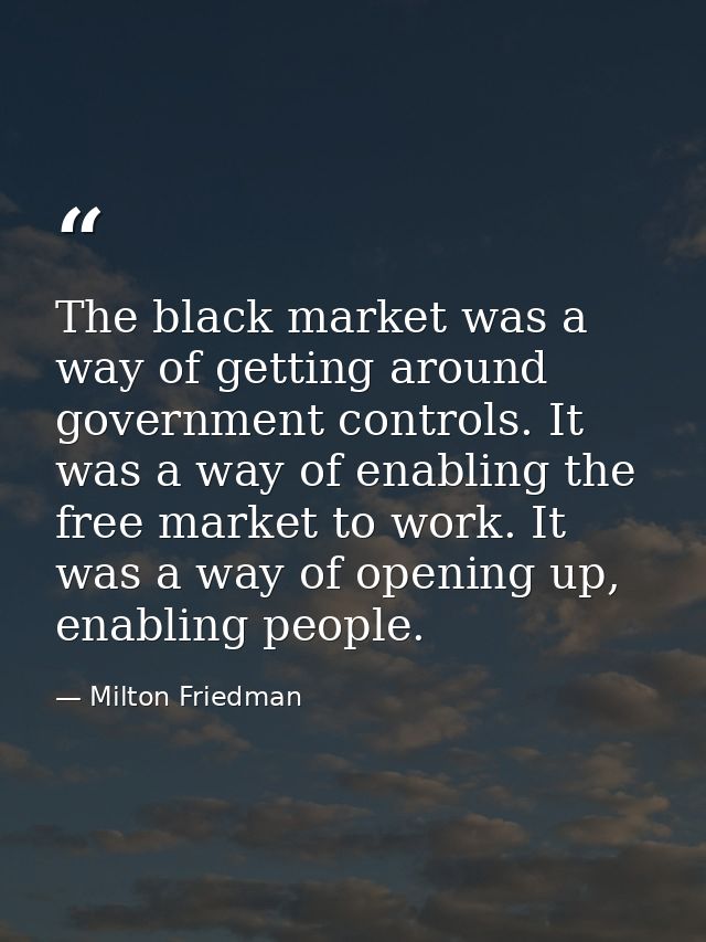 The black market was a way of getting around government controls. It was a way of enabling the free market to work. It w — Milton Friedman