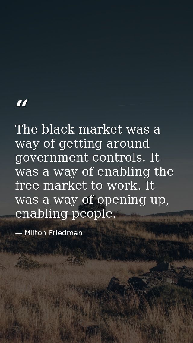 The black market was a way of getting around government controls. It was a way of enabling the free market to work. It w — Milton Friedman
