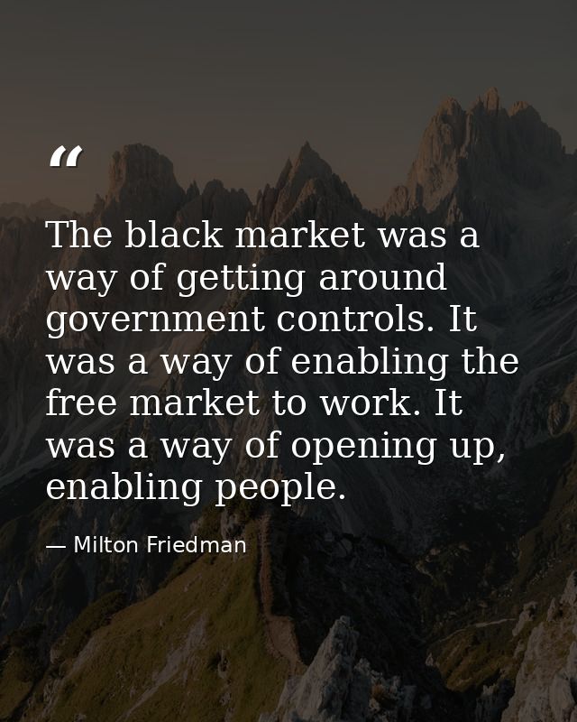The black market was a way of getting around government controls. It was a way of enabling the free market to work. It w — Milton Friedman