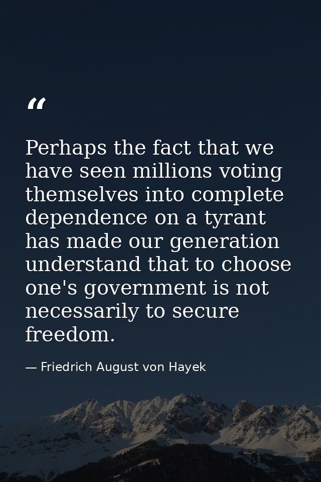 Perhaps the fact that we have seen millions voting themselves into complete dependence on a tyrant has made our generati — Friedrich August von Hayek