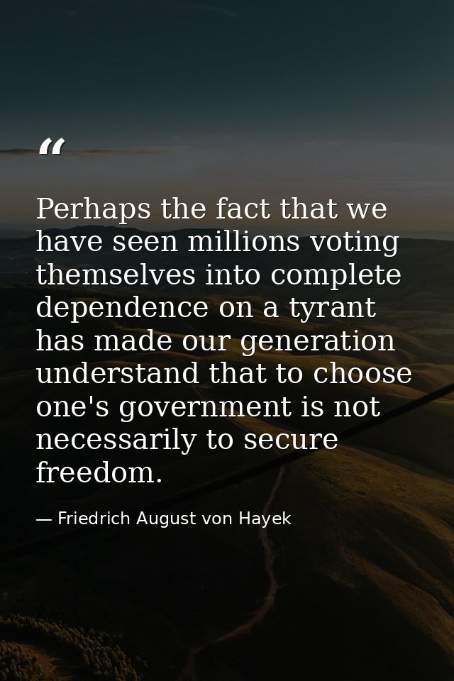 Perhaps the fact that we have seen millions voting themselves into complete dependence on a tyrant has made our generati — Friedrich August von Hayek