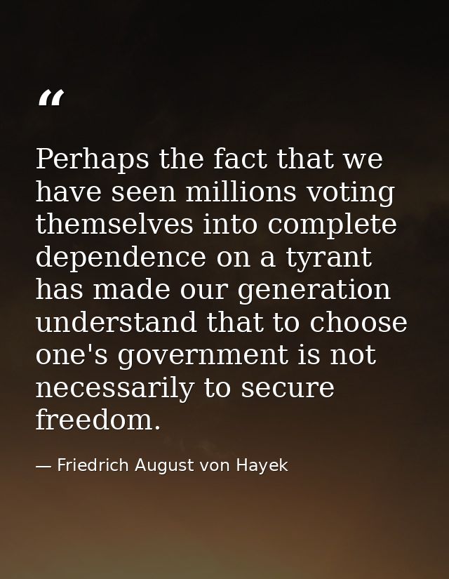 Perhaps the fact that we have seen millions voting themselves into complete dependence on a tyrant has made our generati — Friedrich August von Hayek