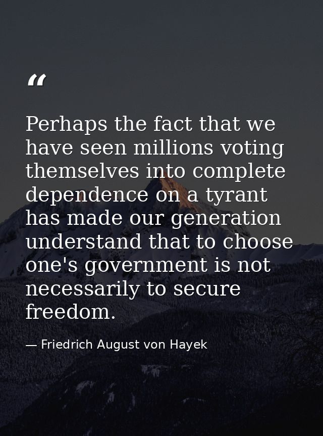 Perhaps the fact that we have seen millions voting themselves into complete dependence on a tyrant has made our generati — Friedrich August von Hayek