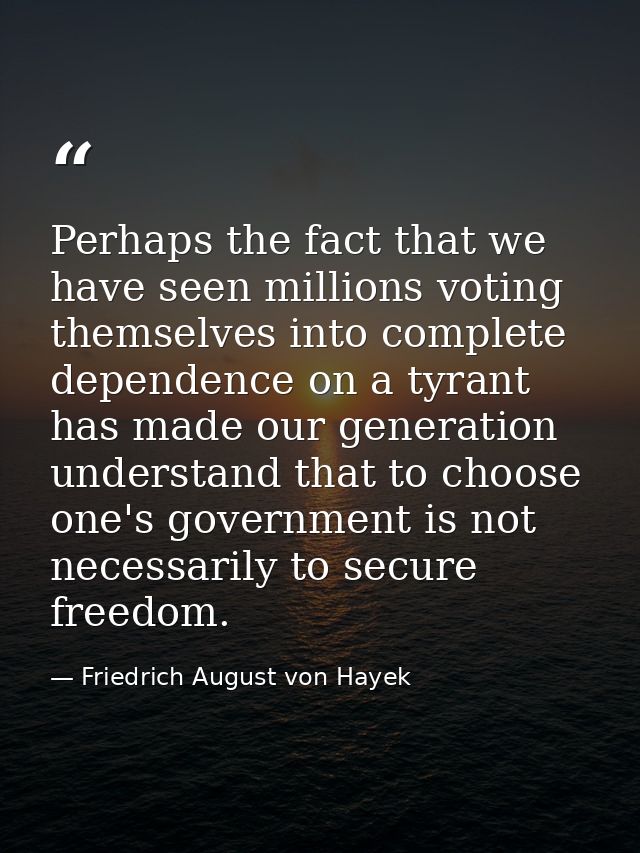 Perhaps the fact that we have seen millions voting themselves into complete dependence on a tyrant has made our generati — Friedrich August von Hayek