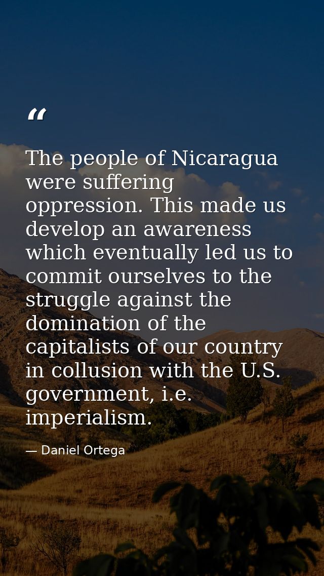 The people of Nicaragua were suffering oppression. This made us develop an awareness which eventually led us to commit o — Daniel Ortega