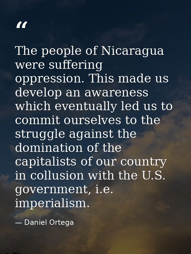 The people of Nicaragua were suffering oppression. This made us develop an awareness which eventually led us to commit o — Daniel Ortega