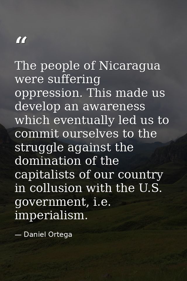 The people of Nicaragua were suffering oppression. This made us develop an awareness which eventually led us to commit o — Daniel Ortega