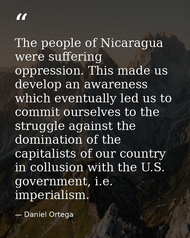 The people of Nicaragua were suffering oppression. This made us develop an awareness which eventually led us to commit o — Daniel Ortega