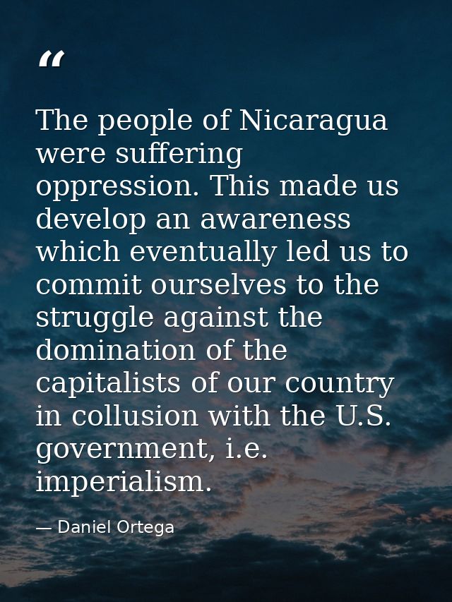 The people of Nicaragua were suffering oppression. This made us develop an awareness which eventually led us to commit o — Daniel Ortega