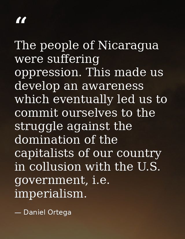 The people of Nicaragua were suffering oppression. This made us develop an awareness which eventually led us to commit o — Daniel Ortega