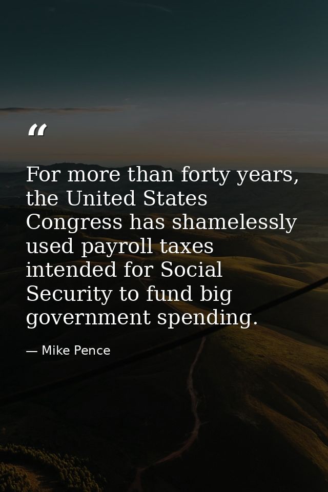 For more than forty years, the United States Congress has shamelessly used payroll taxes intended for Social Security to — Mike Pence