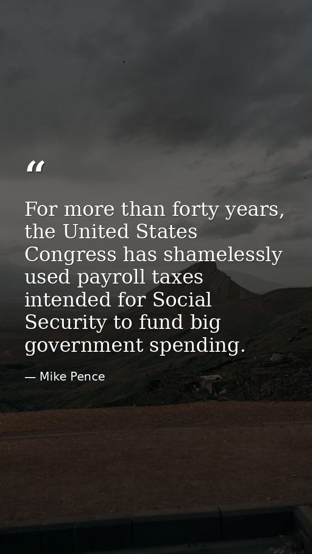 For more than forty years, the United States Congress has shamelessly used payroll taxes intended for Social Security to — Mike Pence