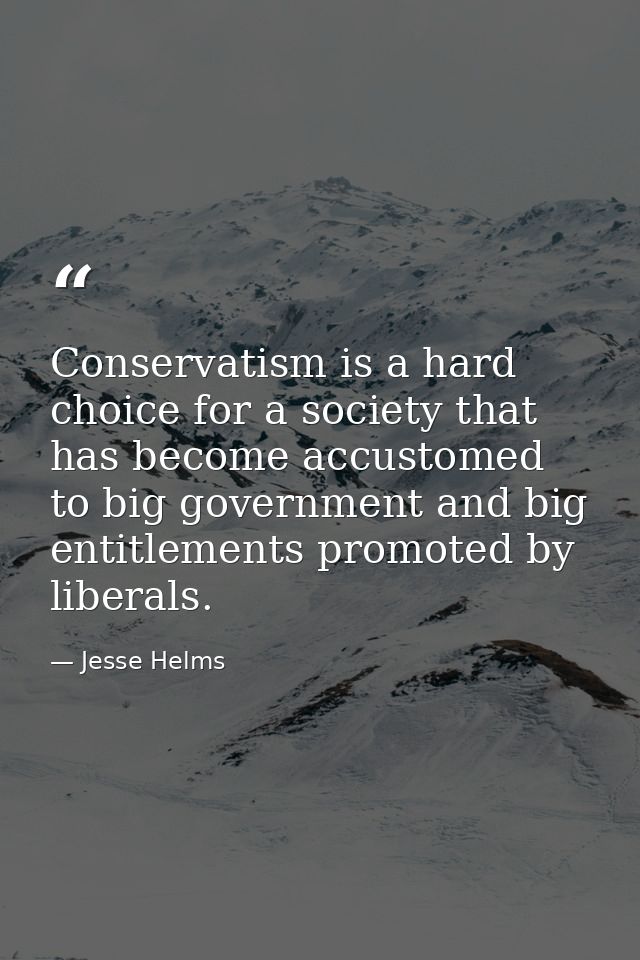 Conservatism is a hard choice for a society that has become accustomed to big government and big entitlements promoted b — Jesse Helms