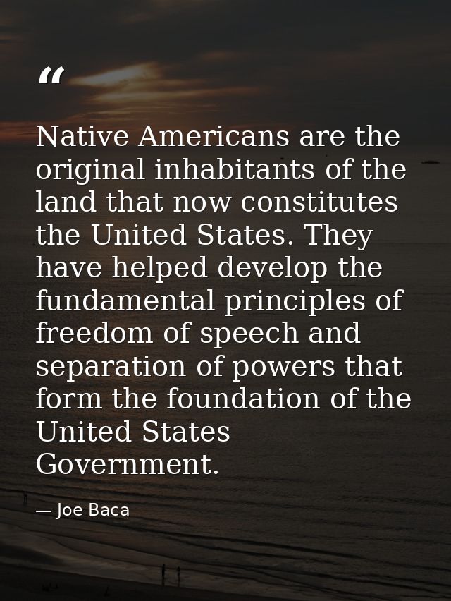 Native Americans are the original inhabitants of the land that now constitutes the United States. They have helped devel — Joe Baca