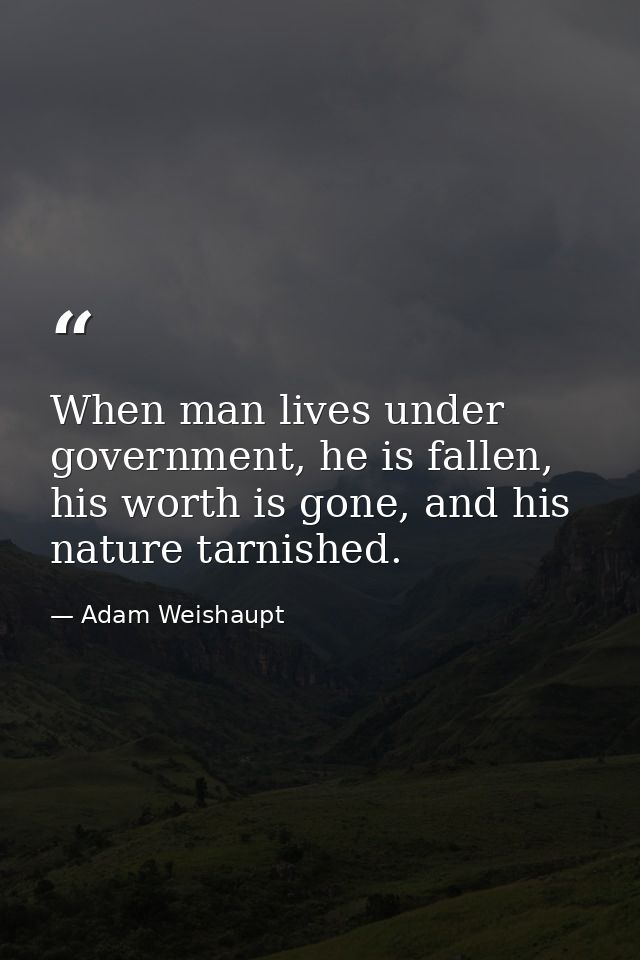 When man lives under government, he is fallen, his worth is gone, and his nature tarnished. — Adam Weishaupt