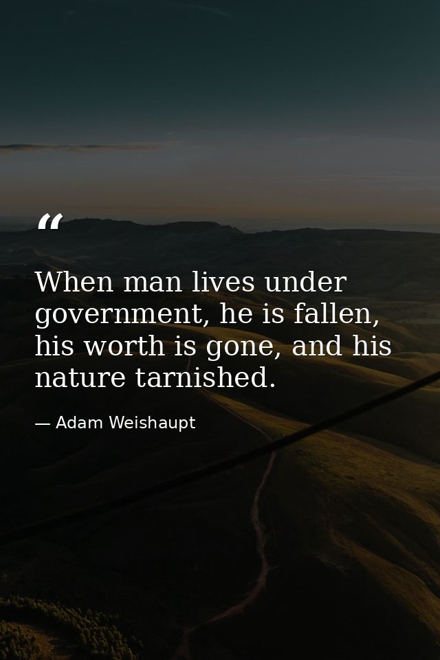 When man lives under government, he is fallen, his worth is gone, and his nature tarnished. — Adam Weishaupt