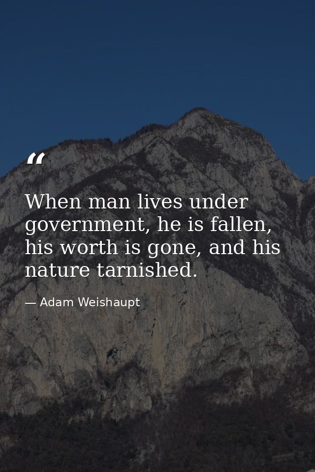 When man lives under government, he is fallen, his worth is gone, and his nature tarnished. — Adam Weishaupt