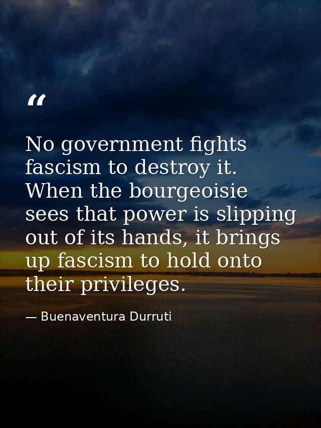 No government fights fascism to destroy it. When the bourgeoisie sees that power is slipping out of its hands, it brings — Buenaventura Durruti