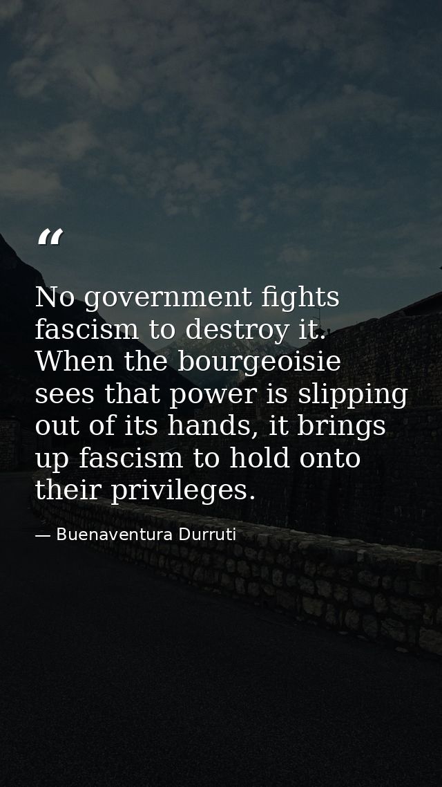 No government fights fascism to destroy it. When the bourgeoisie sees that power is slipping out of its hands, it brings — Buenaventura Durruti