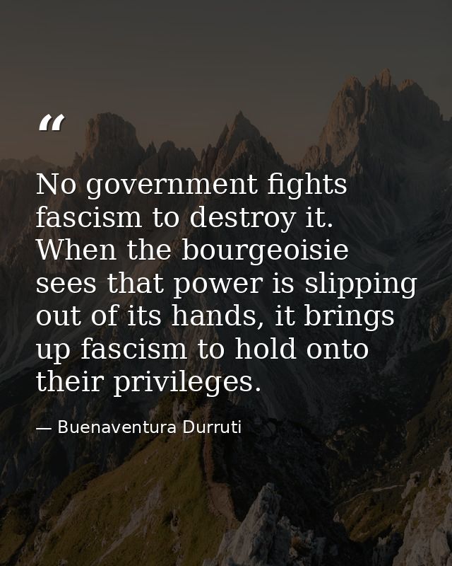 No government fights fascism to destroy it. When the bourgeoisie sees that power is slipping out of its hands, it brings — Buenaventura Durruti