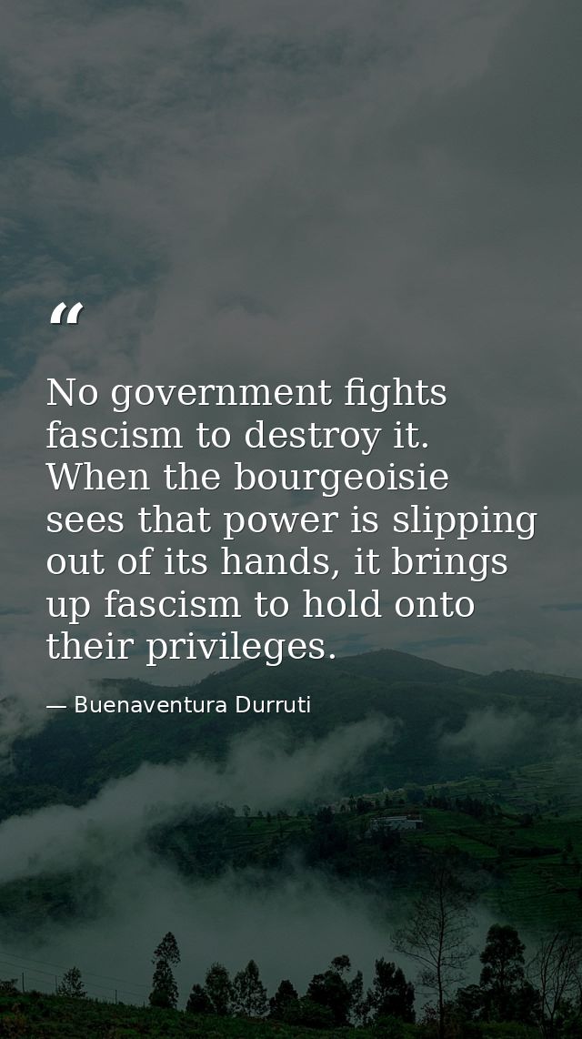 No government fights fascism to destroy it. When the bourgeoisie sees that power is slipping out of its hands, it brings — Buenaventura Durruti