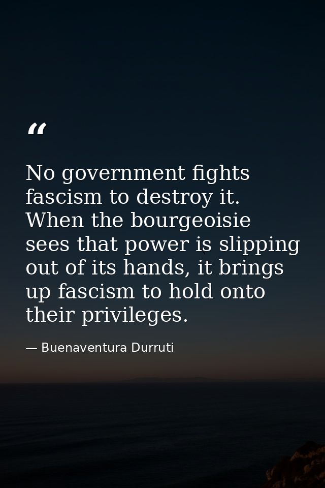 No government fights fascism to destroy it. When the bourgeoisie sees that power is slipping out of its hands, it brings — Buenaventura Durruti
