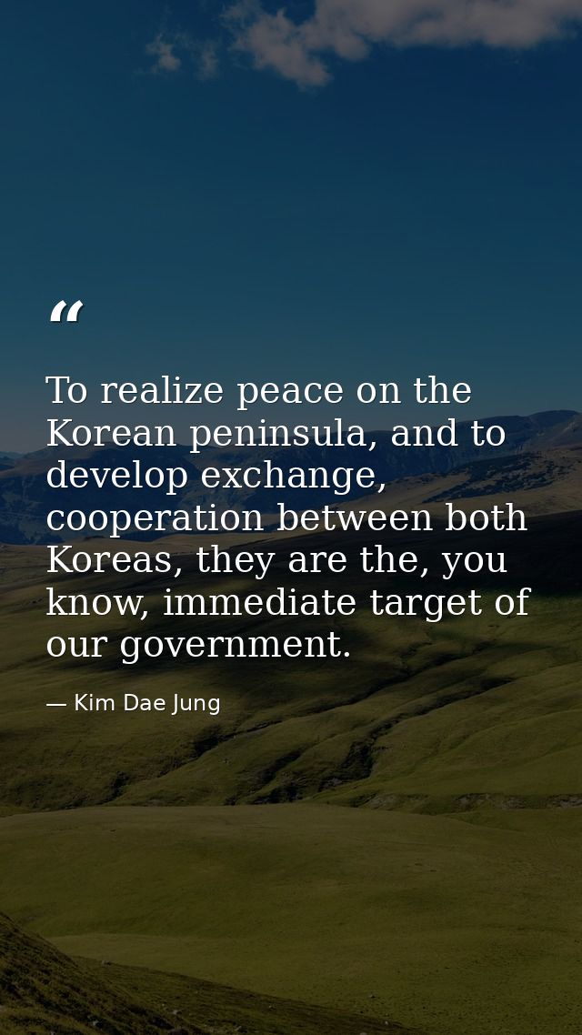 To realize peace on the Korean peninsula, and to develop exchange, cooperation between both Koreas, they are the, you kn — Kim Dae Jung