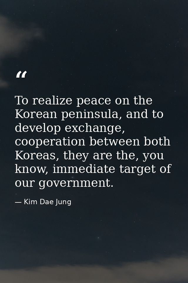 To realize peace on the Korean peninsula, and to develop exchange, cooperation between both Koreas, they are the, you kn — Kim Dae Jung