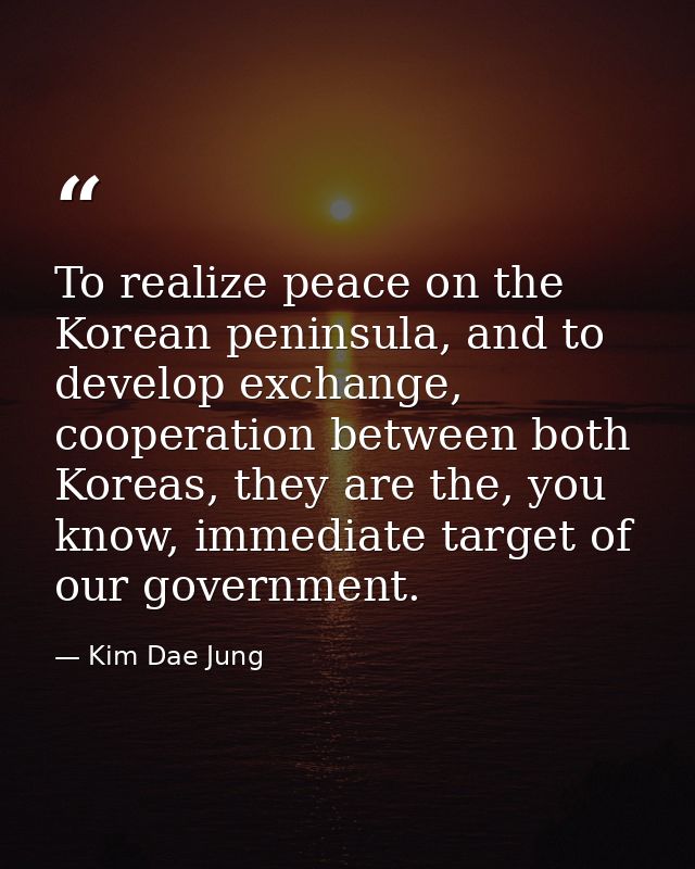 To realize peace on the Korean peninsula, and to develop exchange, cooperation between both Koreas, they are the, you kn — Kim Dae Jung