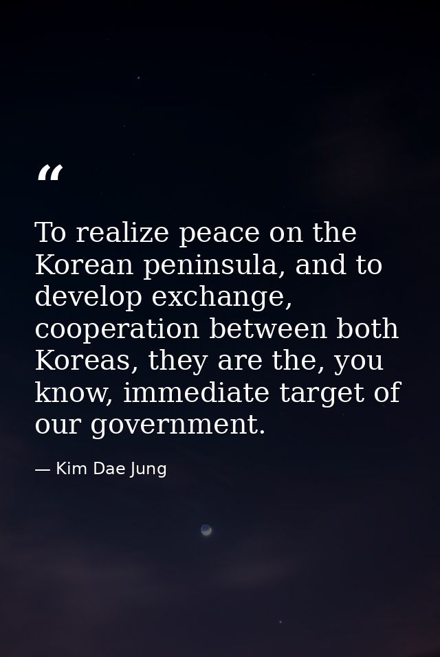 To realize peace on the Korean peninsula, and to develop exchange, cooperation between both Koreas, they are the, you kn — Kim Dae Jung