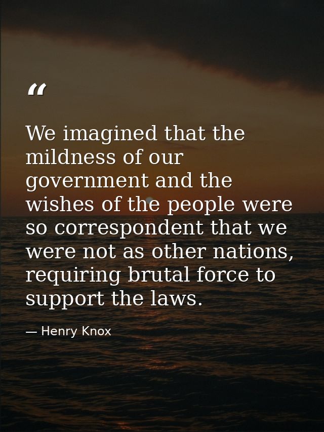We imagined that the mildness of our government and the wishes of the people were so correspondent that we were not as o — Henry Knox